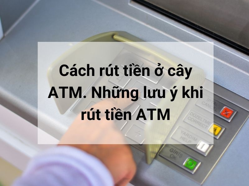 Cách rút tiền ở cây ATM. Những lưu ý khi rút tiền ATM